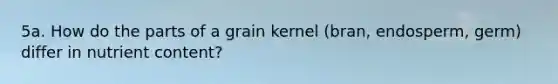 5a. How do the parts of a grain kernel (bran, endosperm, germ) differ in nutrient content?