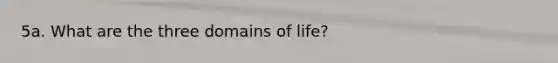 5a. What are the three domains of life?