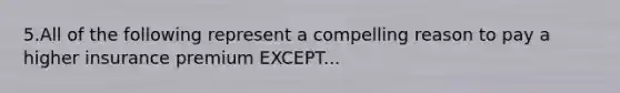 5.All of the following represent a compelling reason to pay a higher insurance premium EXCEPT...