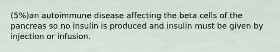 (5%)an autoimmune disease affecting the beta cells of <a href='https://www.questionai.com/knowledge/kITHRba4Cd-the-pancreas' class='anchor-knowledge'>the pancreas</a> so no insulin is produced and insulin must be given by injection or infusion.