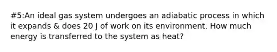 #5:An ideal gas system undergoes an adiabatic process in which it expands & does 20 J of work on its environment. How much energy is transferred to the system as heat?