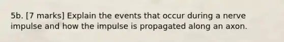 5b. [7 marks] Explain the events that occur during a nerve impulse and how the impulse is propagated along an axon.