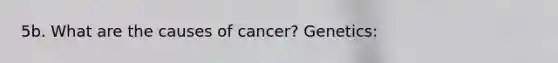 5b. What are the causes of cancer? Genetics: