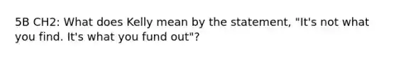 5B CH2: What does Kelly mean by the statement, "It's not what you find. It's what you fund out"?