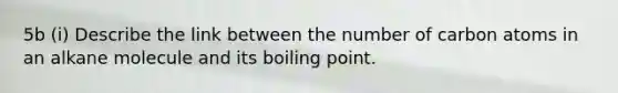 5b (i) Describe the link between the number of carbon atoms in an alkane molecule and its boiling point.