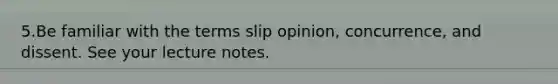 5.Be familiar with the terms slip opinion, concurrence, and dissent. See your lecture notes.