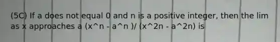 (5C) If a does not equal 0 and n is a positive integer, then the lim as x approaches a (x^n - a^n )/ (x^2n - a^2n) is