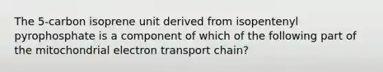 The 5-carbon isoprene unit derived from isopentenyl pyrophosphate is a component of which of the following part of the mitochondrial electron transport chain?