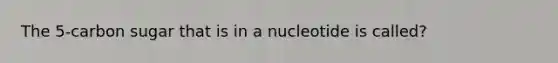 The 5-carbon sugar that is in a nucleotide is called?