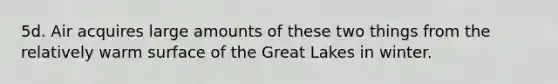 5d. Air acquires large amounts of these two things from the relatively warm surface of the Great Lakes in winter.