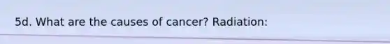 5d. What are the causes of cancer? Radiation: