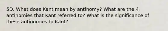 5D. What does Kant mean by antinomy? What are the 4 antinomies that Kant referred to? What is the significance of these antinomies to Kant?