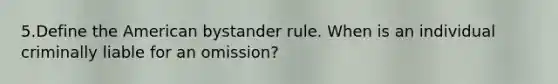 5.Define the American bystander rule. When is an individual criminally liable for an omission?