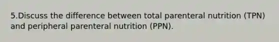 5.Discuss the difference between total parenteral nutrition (TPN) and peripheral parenteral nutrition (PPN).