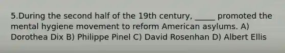 5.During the second half of the 19th century, _____ promoted the mental hygiene movement to reform American asylums. A) Dorothea Dix B) Philippe Pinel C) David Rosenhan D) Albert Ellis