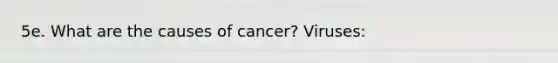 5e. What are the causes of cancer? Viruses: