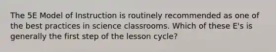 The 5E Model of Instruction is routinely recommended as one of the best practices in science classrooms. Which of these E's is generally the first step of the lesson cycle?