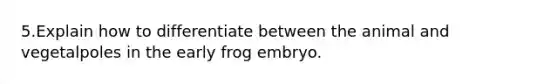 5.Explain how to differentiate between the animal and vegetalpoles in the early frog embryo.