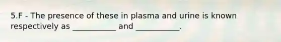 5.F - The presence of these in plasma and urine is known respectively as ___________ and ___________.