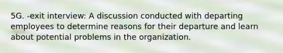 5G. -exit interview: A discussion conducted with departing employees to determine reasons for their departure and learn about potential problems in the organization.