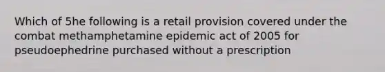 Which of 5he following is a retail provision covered under the combat methamphetamine epidemic act of 2005 for pseudoephedrine purchased without a prescription