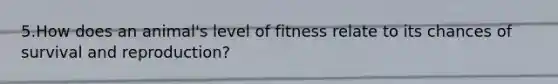 5.How does an animal's level of fitness relate to its chances of survival and reproduction?