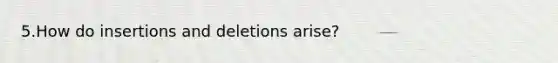 5.How do insertions and deletions arise?