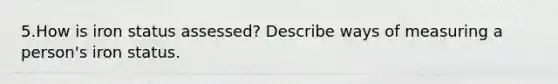 5.How is iron status assessed? Describe ways of measuring a person's iron status.