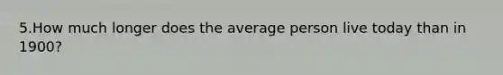 5.How much longer does the average person live today than in 1900?