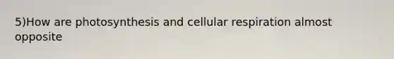 5)How are photosynthesis and cellular respiration almost opposite