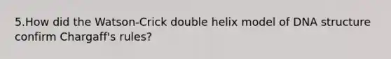 5.How did the Watson-Crick double helix model of DNA structure confirm Chargaff's rules?