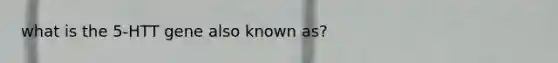 what is the 5-HTT gene also known as?