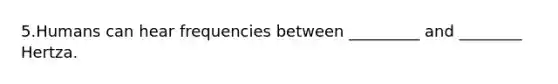 5.Humans can hear frequencies between _________ and ________ Hertza.