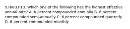 5.HW3.F13. Which one of the following has the highest effective annual rate? A. 6 percent compounded annually B. 6 percent compounded semi-annually C. 6 percent compounded quarterly D. 6 percent compounded monthly