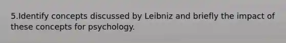 5.Identify concepts discussed by Leibniz and briefly the impact of these concepts for psychology.