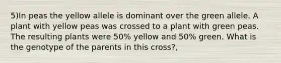 5)In peas the yellow allele is dominant over the green allele. A plant with yellow peas was crossed to a plant with green peas. The resulting plants were 50% yellow and 50% green. What is the genotype of the parents in this cross?,