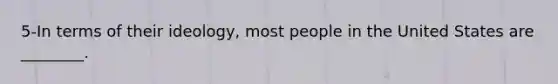 5-In terms of their ideology, most people in the United States are ________.