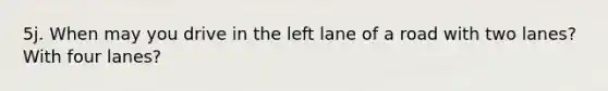 5j. When may you drive in the left lane of a road with two lanes? With four lanes?