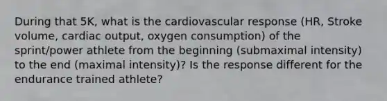 During that 5K, what is the cardiovascular response (HR, Stroke volume, cardiac output, oxygen consumption) of the sprint/power athlete from the beginning (submaximal intensity) to the end (maximal intensity)? Is the response different for the endurance trained athlete?