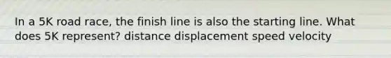 In a 5K road race, the finish line is also the starting line. What does 5K represent? distance displacement speed velocity