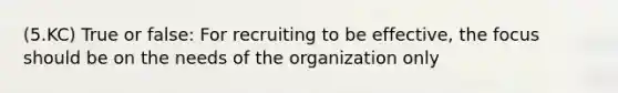 (5.KC) True or false: For recruiting to be effective, the focus should be on the needs of the organization only