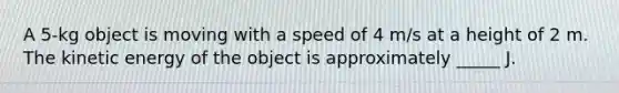 A 5-kg object is moving with a speed of 4 m/s at a height of 2 m. The kinetic energy of the object is approximately _____ J.