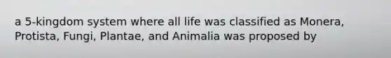 a 5-kingdom system where all life was classified as Monera, Protista, Fungi, Plantae, and Animalia was proposed by