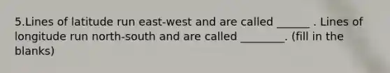 5.Lines of latitude run east-west and are called ______ . Lines of longitude run north-south and are called ________. (fill in the blanks)