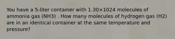 You have a 5-liter container with 1.30×1024 molecules of ammonia gas (NH3) . How many molecules of hydrogen gas (H2) are in an identical container at the same temperature and pressure?