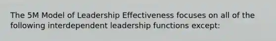 The 5M Model of Leadership Effectiveness focuses on all of the following interdependent leadership functions except: