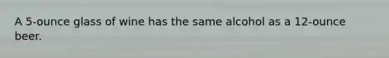A 5-ounce glass of wine has the same alcohol as a 12-ounce beer.
