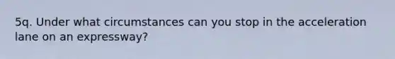 5q. Under what circumstances can you stop in the acceleration lane on an expressway?