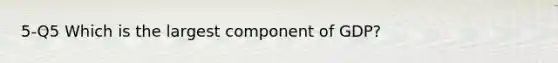 5-Q5 Which is the largest component of GDP?