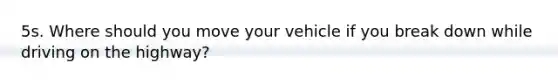 5s. Where should you move your vehicle if you break down while driving on the highway?